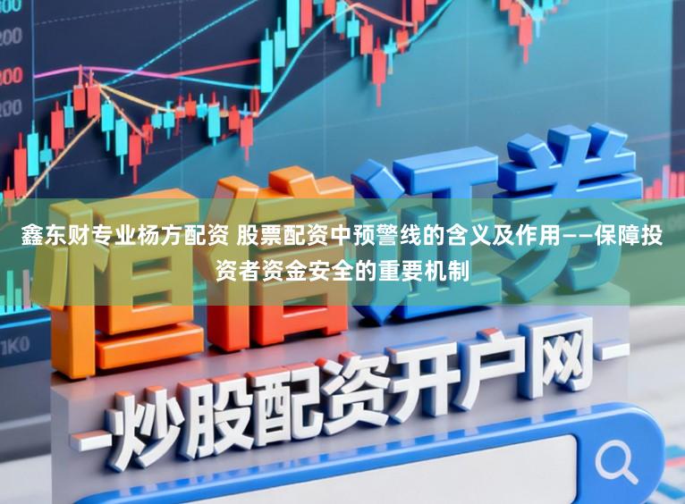 鑫东财专业杨方配资 股票配资中预警线的含义及作用——保障投资者资金安全的重要机制