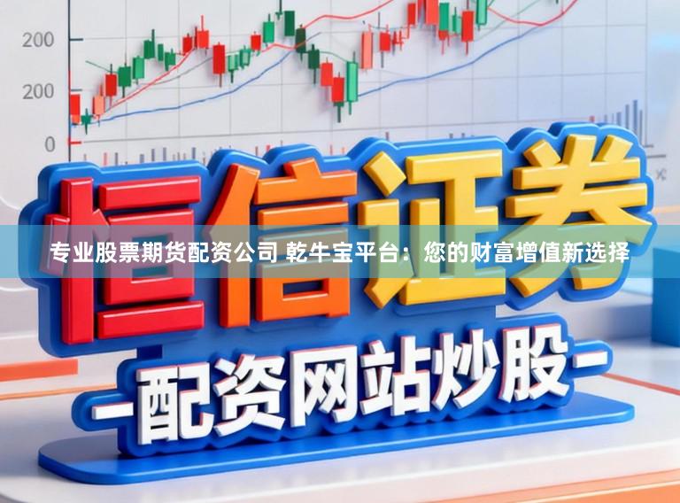 专业股票期货配资公司 乾牛宝平台：您的财富增值新选择
