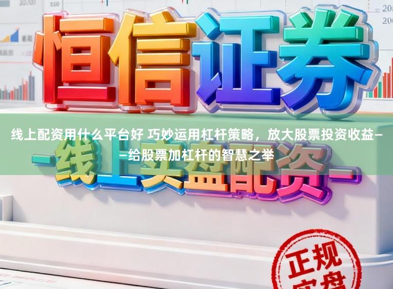 线上配资用什么平台好 巧妙运用杠杆策略，放大股票投资收益——给股票加杠杆的智慧之举