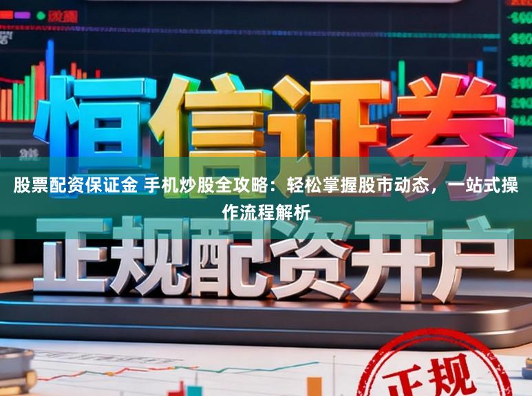 股票配资保证金 手机炒股全攻略：轻松掌握股市动态，一站式操作流程解析