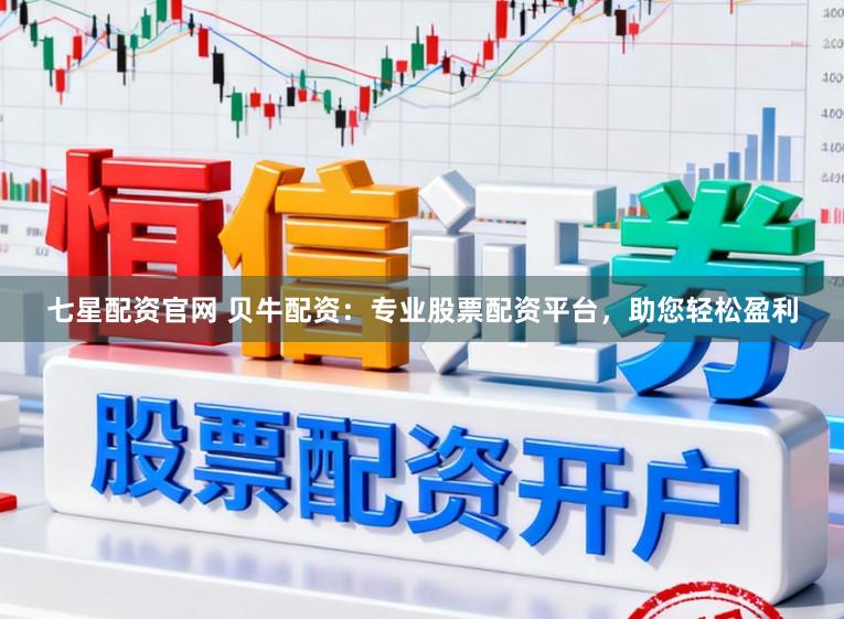 七星配资官网 贝牛配资：专业股票配资平台，助您轻松盈利