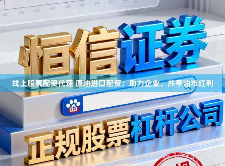 线上股票配资代理 原油进口配资：助力企业，共享油市红利