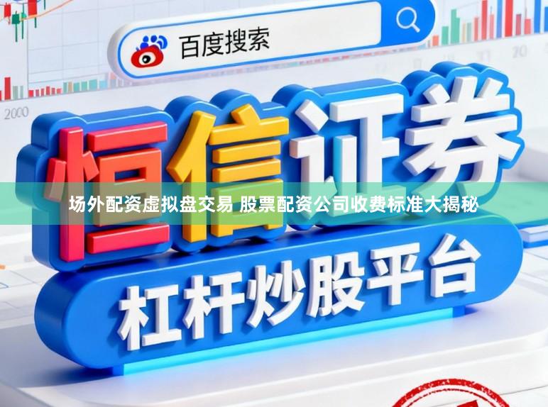 场外配资虚拟盘交易 股票配资公司收费标准大揭秘