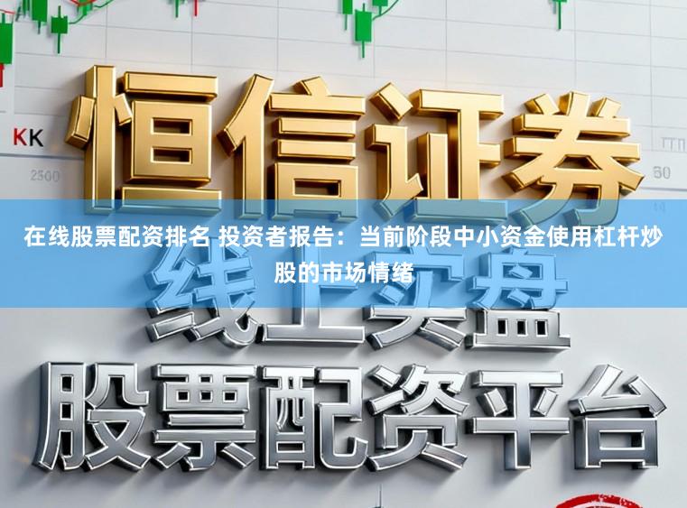 在线股票配资排名 投资者报告:当前阶段中小资金使用杠杆炒股的市场情绪