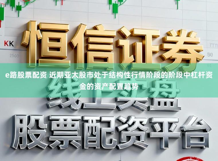 e路股票配资 近期亚太股市处于结构性行情阶段的阶段中杠杆资金的资产配置趋势