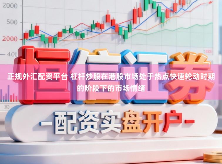 正规外汇配资平台 杠杆炒股在港股市场处于热点快速轮动时期的阶段下的市场情绪
