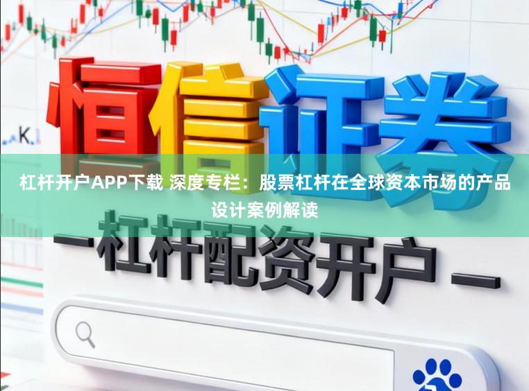 杠杆开户APP下载 深度专栏：股票杠杆在全球资本市场的产品设计案例解读