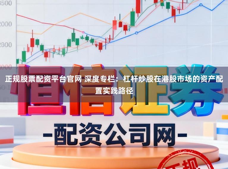 正规股票配资平台官网 深度专栏：杠杆炒股在港股市场的资产配置实践路径