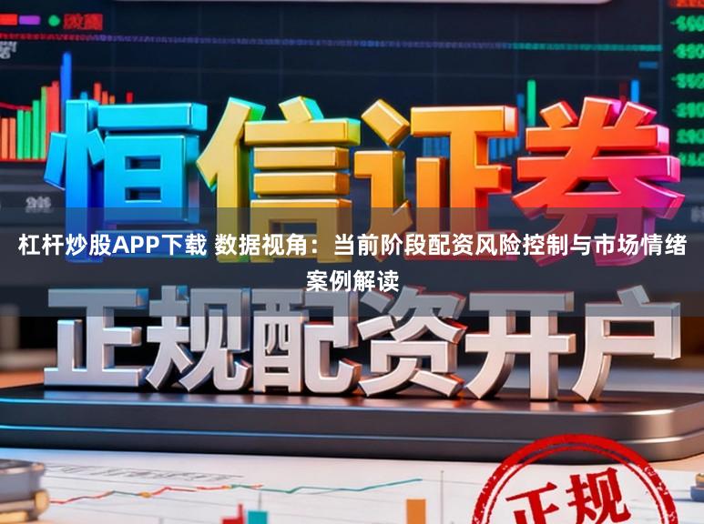 杠杆炒股APP下载 数据视角：当前阶段配资风险控制与市场情绪案例解读