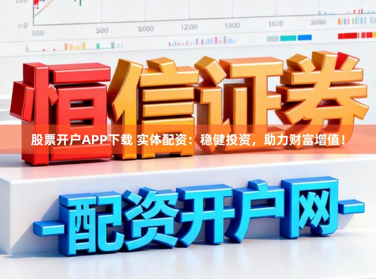股票开户APP下载 实体配资：稳健投资，助力财富增值！