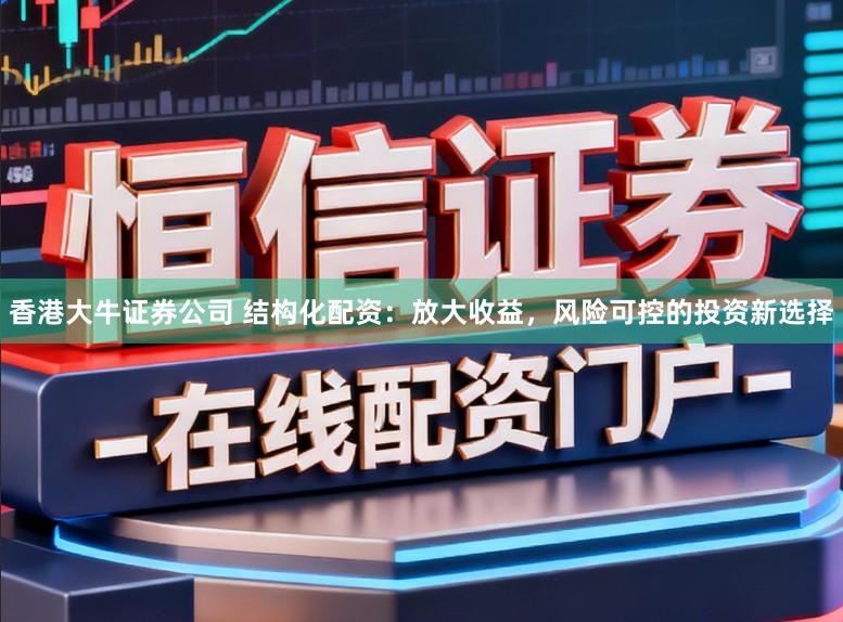 香港大牛证券公司 结构化配资：放大收益，风险可控的投资新选择