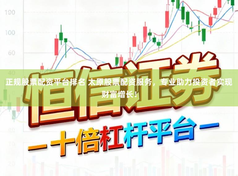 正规股票配资平台排名 太原股票配资服务，专业助力投资者实现财富增长！