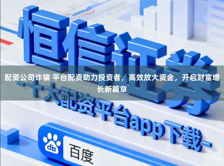 配资公司诈骗 平台配资助力投资者，高效放大资金，开启财富增长新篇章