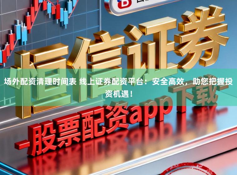 场外配资清理时间表 线上证券配资平台:安全高效,助您把握投资机遇!