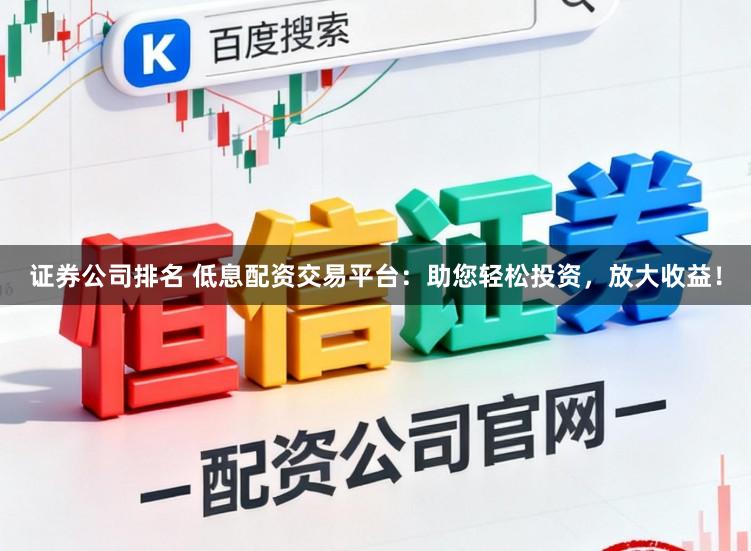 证券公司排名 低息配资交易平台：助您轻松投资，放大收益！