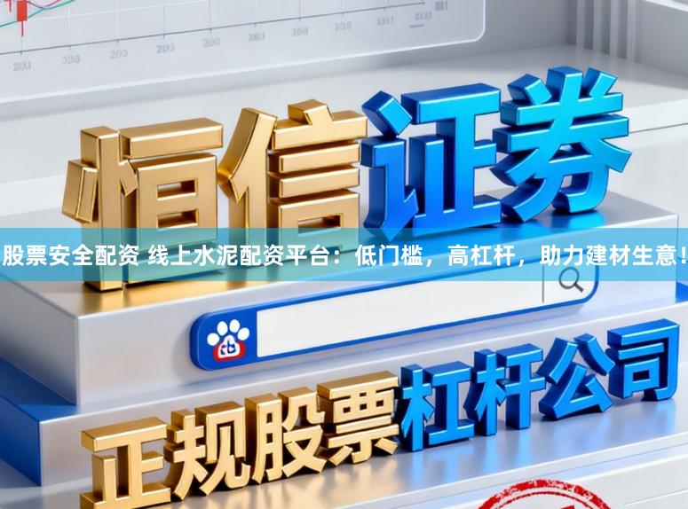 股票安全配资 线上水泥配资平台：低门槛，高杠杆，助力建材生意！