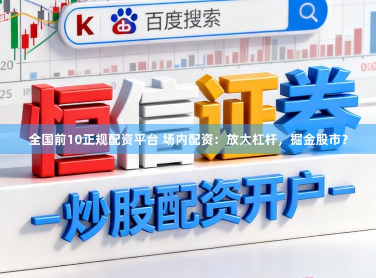 全国前10正规配资平台 场内配资：放大杠杆，掘金股市？