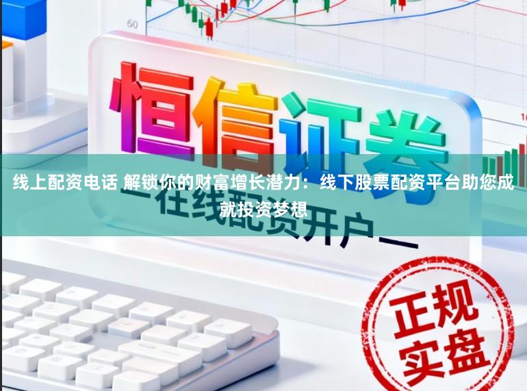 线上配资电话 解锁你的财富增长潜力：线下股票配资平台助您成就投资梦想