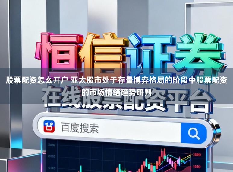 股票配资怎么开户 亚太股市处于存量博弈格局的阶段中股票配资的市场情绪趋势研判