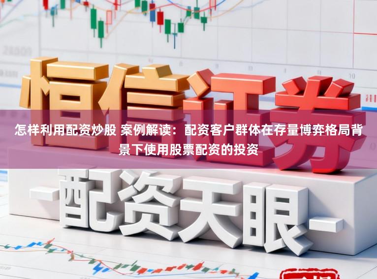 怎样利用配资炒股 案例解读：配资客户群体在存量博弈格局背景下使用股票配资的投资