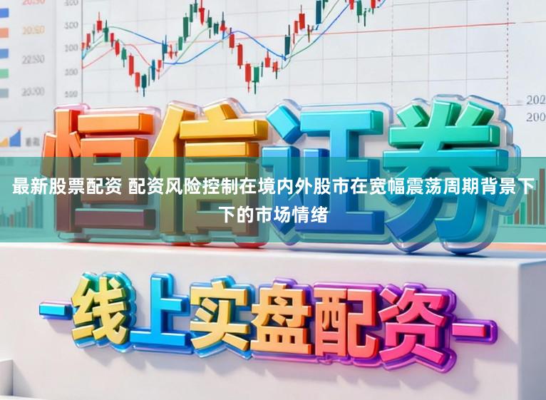 最新股票配资 配资风险控制在境内外股市在宽幅震荡周期背景下下的市场情绪