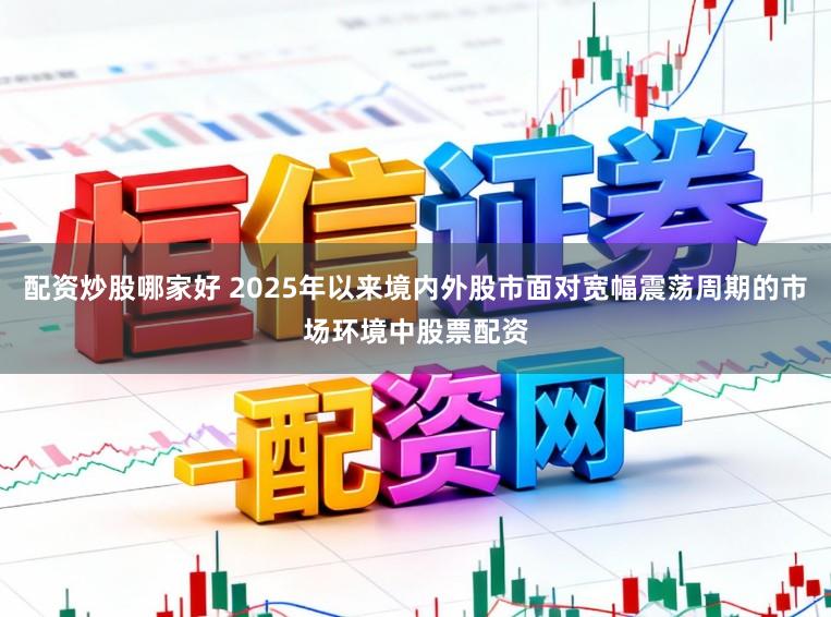 配资炒股哪家好 2025年以来境内外股市面对宽幅震荡周期的市场环境中股票配资