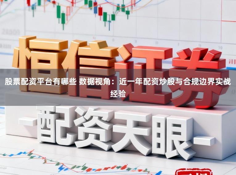 股票配资平台有哪些 数据视角：近一年配资炒股与合规边界实战经验