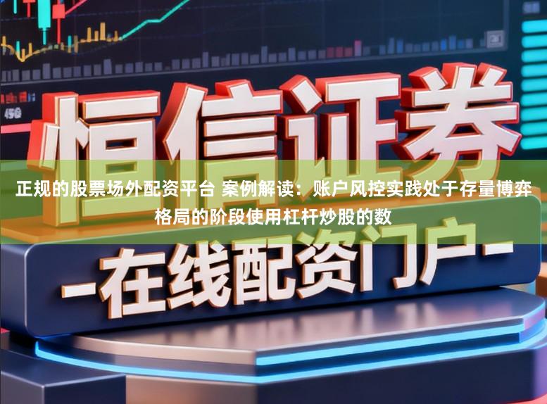 正规的股票场外配资平台 案例解读：账户风控实践处于存量博弈格局的阶段使用杠杆炒股的数