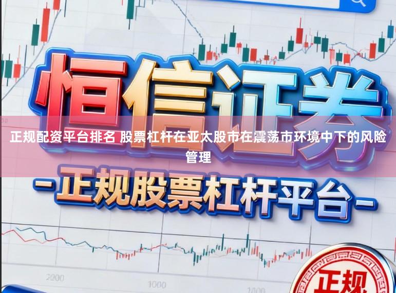 正规配资平台排名 股票杠杆在亚太股市在震荡市环境中下的风险管理