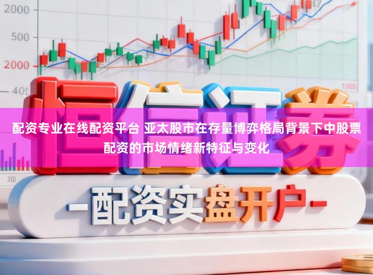 配资专业在线配资平台 亚太股市在存量博弈格局背景下中股票配资的市场情绪新特征与变化