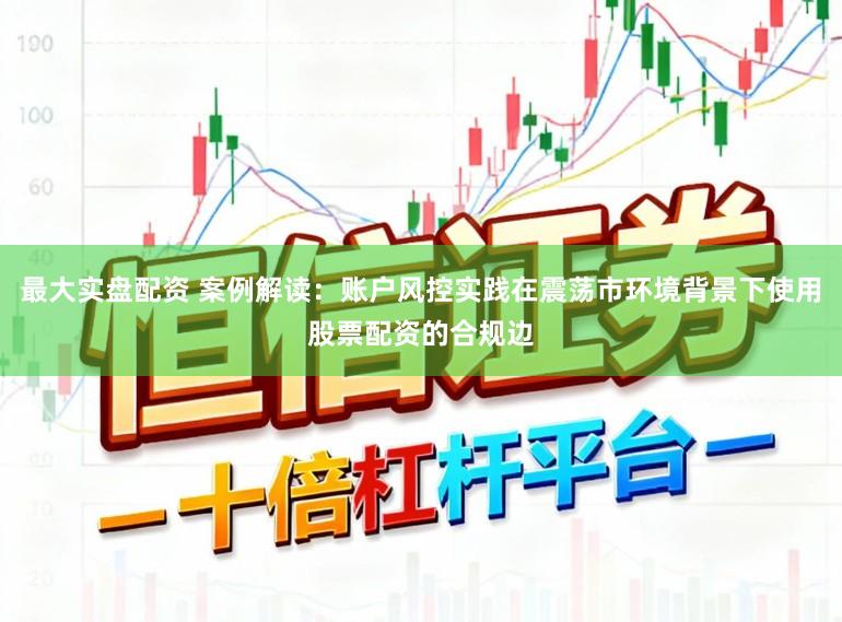 最大实盘配资 案例解读：账户风控实践在震荡市环境背景下使用股票配资的合规边