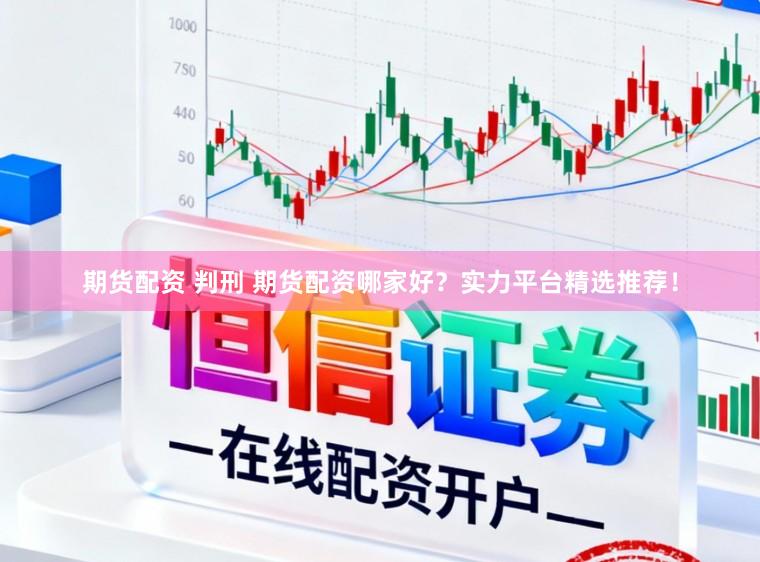 期货配资 判刑 期货配资哪家好？实力平台精选推荐！