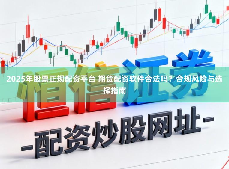 2025年股票正规配资平台 期货配资软件合法吗？合规风险与选择指南