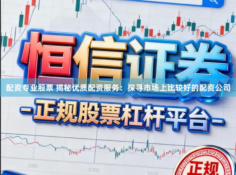 配资专业股票 揭秘优质配资服务：探寻市场上比较好的配资公司