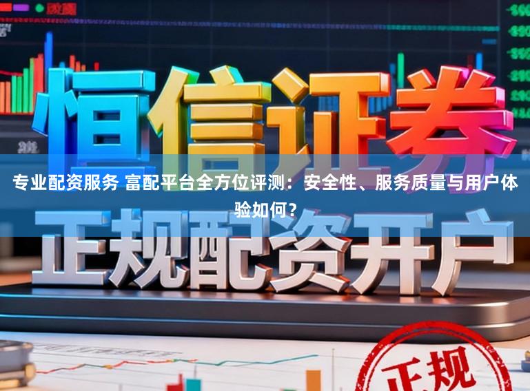 专业配资服务 富配平台全方位评测：安全性、服务质量与用户体验如何？