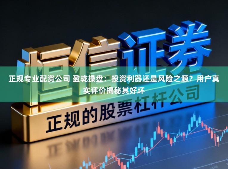 正规专业配资公司 盈珑操盘：投资利器还是风险之源？用户真实评价揭秘其好坏