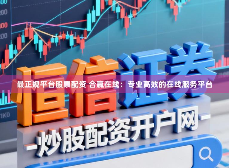 最正规平台股票配资 合赢在线：专业高效的在线服务平台