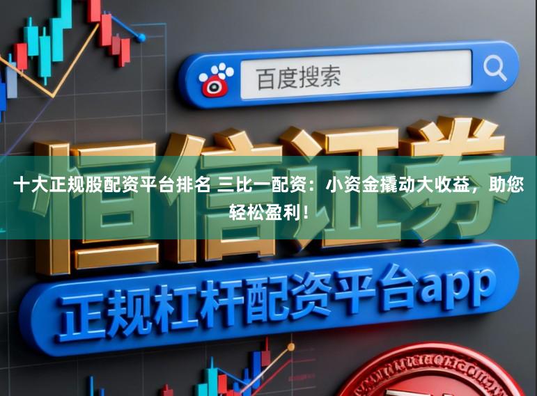 十大正规股配资平台排名 三比一配资：小资金撬动大收益，助您轻松盈利！