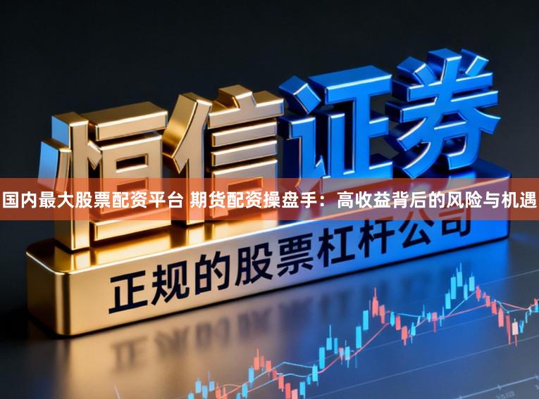 国内最大股票配资平台 期货配资操盘手：高收益背后的风险与机遇
