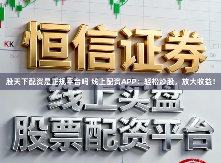 股天下配资是正规平台吗 线上配资APP：轻松炒股，放大收益！