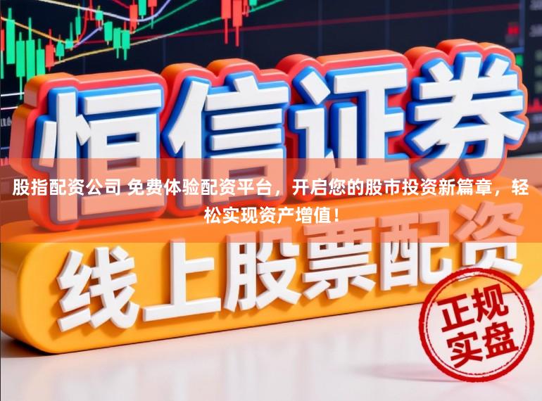 股指配资公司 免费体验配资平台，开启您的股市投资新篇章，轻松实现资产增值！