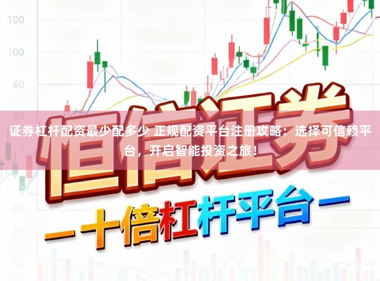 证券杠杆配资最少配多少 正规配资平台注册攻略：选择可信赖平台，开启智能投资之旅！