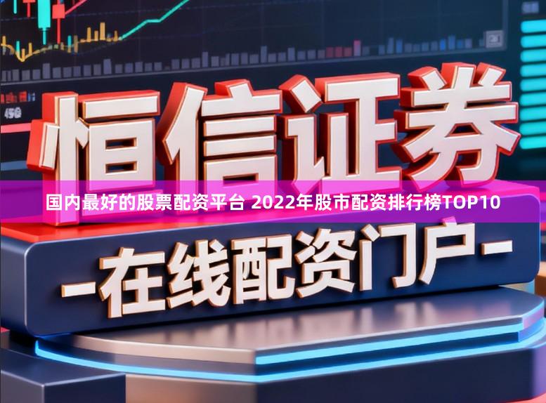 国内最好的股票配资平台 2022年股市配资排行榜TOP10