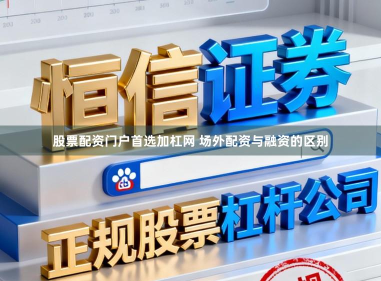 股票配资门户首选加杠网 场外配资与融资的区别