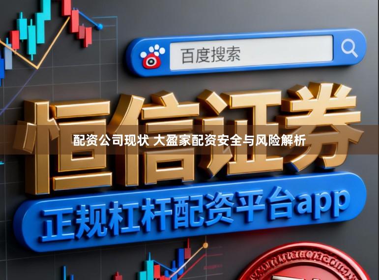 配资公司现状 大盈家配资安全与风险解析