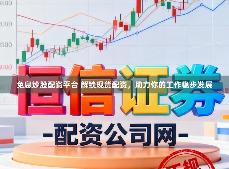 免息炒股配资平台 解锁现货配资，助力你的工作稳步发展