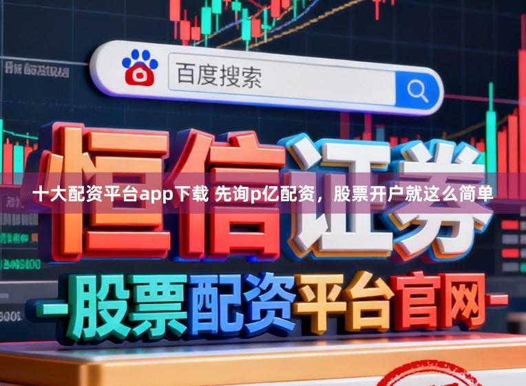 十大配资平台app下载 先询p亿配资，股票开户就这么简单