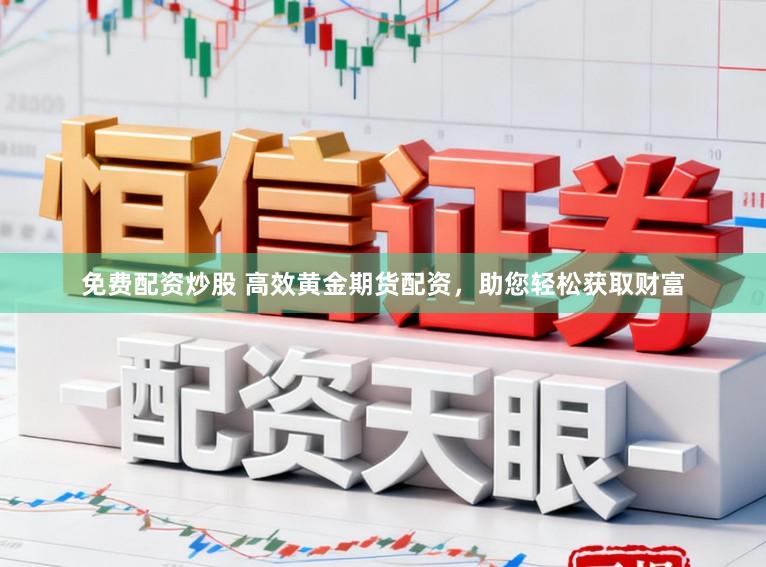 免费配资炒股 高效黄金期货配资，助您轻松获取财富