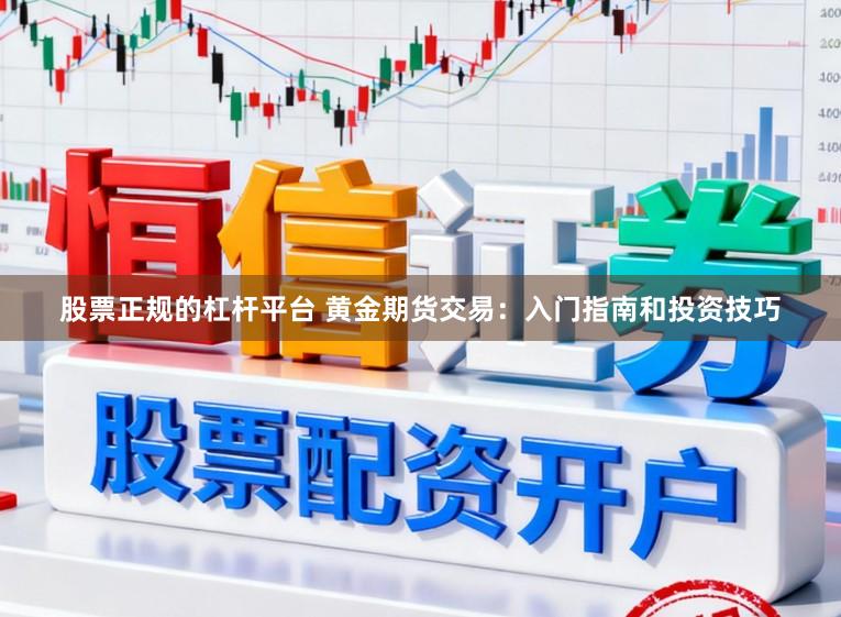 股票正规的杠杆平台 黄金期货交易：入门指南和投资技巧
