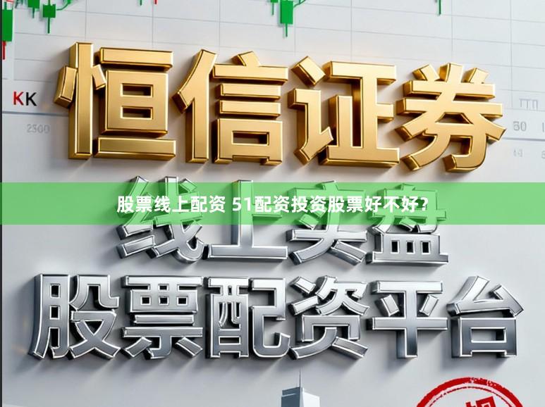 股票线上配资 51配资投资股票好不好？